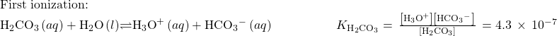 \begin{array}{l}\text{First ionization:}\\ {\text{H}}_{2}{\text{CO}}_{3}\left(aq\right)+{\text{H}}_{2}\text{O}\left(l\right)$\rightleftharpoons${\text{H}}_{3}{\text{O}}^{\text{+}}\left(aq\right)+{\text{HCO}}_{3}{^-}^{\text{}}\left(aq\right)\phantom{\rule{5em}{0ex}}{K}_{{\text{H}}_{2}{\text{CO}}_{3}}=\phantom{\rule{0.2em}{0ex}}\frac{\left[{\text{H}}_{3}{\text{O}}^{\text{+}}\right]\left[{\text{HCO}}_{3}{^-}^{\text{}}\right]}{\left[{\text{H}}_{2}{\text{CO}}_{3}\right]}\phantom{\rule{0.2em}{0ex}}=4.3\phantom{\rule{0.2em}{0ex}}\times\phantom{\rule{0.2em}{0ex}}{10}^{-7}\end{array}