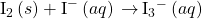 {\text{I}}_{2}\left(s\right)+{\text{I}^-}^{\text{−}}\left(aq\right)\phantom{\rule{0.2em}{0ex}}$\rightarrow$\phantom{\rule{0.2em}{0ex}}{\text{I}}_{3}{^-}^{\text{−}}\left(aq\right)