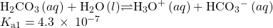 {\text{H}}_{2}{\text{CO}}_{3}\left(aq\right)+{\text{H}}_{2}\text{O}\left(l\right)$\rightleftharpoons${\text{H}}_{3}{\text{O}}^{\text{+}}\left(aq\right)+{\text{HCO}}_{3}{^-}^{\text{}}\left(aq\right)\phantom{\rule{5em}{0ex}}\\{K}_{\text{a}1}=4.3\phantom{\rule{0.2em}{0ex}}\times\phantom{\rule{0.2em}{0ex}}{10}^{-7}