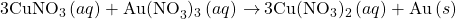 3{\text{CuNO}}_{3}\left(aq\right)+{\text{Au(NO}}_{3}){\right)}_{3}\left(aq\right)\phantom{\rule{0.2em}{0ex}}$\rightarrow$\phantom{\rule{0.2em}{0ex}}{\text{3Cu(NO}}_{3}){\right)}_{2}\left(aq\right)+\text{Au}\left(s\right)