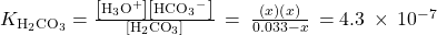 {K}_{{\text{H}}_{2}{\text{CO}}_{3}}=\frac{\left[{\text{H}}_{3}{\text{O}}^{\text{+}}\right]\left[{\text{HCO}}_{3}{^-}^{\text{}}\right]}{\left[{\text{H}}_{2}{\text{CO}}_{3}\right]}\phantom{\rule{0.2em}{0ex}}=\phantom{\rule{0.2em}{0ex}}\frac{\left(x\right)\left(x\right)}{0.033-x}\phantom{\rule{0.2em}{0ex}}=4.3\phantom{\rule{0.2em}{0ex}}\times\phantom{\rule{0.2em}{0ex}}{10}^{-7}