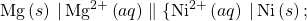 \text{Mg}\left(s\right)\phantom{\rule{0.2em}{0ex}}\vert\phantom{\rule{0.2em}{0ex}}{\text{Mg}}^{2+}\left(aq\right)\parallel\{\text{Ni}}^{\text{2+}}\left(aq\right)\phantom{\rule{0.2em}{0ex}}\vert\phantom{\rule{0.2em}{0ex}}\text{Ni}\left(s\right);