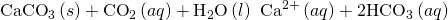 {\text{CaCO}}_{3}\left(s\right)+{\text{CO}}_{2}\left(aq\right)+{\text{H}}_{2}\text{O}\left(l\right)\phantom{\rule{0.2em}{0ex}}⟶\phantom{\rule{0.2em}{0ex}}{\text{Ca}}^{2+}\left(aq\right)+{\text{2HCO}}_{3}{}^{\text{−}}\left(aq\right)
