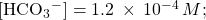 \left[{\text{HCO}}_{3}{^-}^{\text{}}\right]=1.2\phantom{\rule{0.2em}{0ex}}\times\phantom{\rule{0.2em}{0ex}}{10}^{-4}\phantom{\rule{0.2em}{0ex}}M;