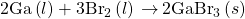 \text{2Ga}\left(l\right)+3{\text{Br}}_{2}\left(l\right)\phantom{\rule{0.2em}{0ex}}$\rightarrow$\phantom{\rule{0.2em}{0ex}}2{\text{GaBr}}_{3}\left(s\right)