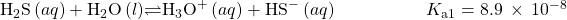 {\text{H}}_{2}\text{S}\left(aq\right)+{\text{H}}_{2}\text{O}\left(l\right)$\rightleftharpoons${\text{H}}_{3}{\text{O}}^{\text{+}}\left(aq\right)+{\text{HS}^-}^{\text{}}\left(aq\right)\phantom{\rule{5em}{0ex}}{K}_{\text{a}1}=8.9\phantom{\rule{0.2em}{0ex}}\times\phantom{\rule{0.2em}{0ex}}{10}^{-8}