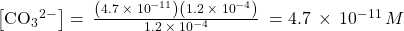 \left[{\text{CO}}_{3}{^{2-}}^{}\right]=\phantom{\rule{0.2em}{0ex}}\frac{\left(4.7\phantom{\rule{0.2em}{0ex}}\times\phantom{\rule{0.2em}{0ex}}{10}^{-11}\right)\left(1.2\phantom{\rule{0.2em}{0ex}}\times\phantom{\rule{0.2em}{0ex}}{10}^{-4}\right)}{1.2\phantom{\rule{0.2em}{0ex}}\times\phantom{\rule{0.2em}{0ex}}{10}^{-4}}\phantom{\rule{0.2em}{0ex}}=4.7\phantom{\rule{0.2em}{0ex}}\times\phantom{\rule{0.2em}{0ex}}{10}^{-11}\phantom{\rule{0.2em}{0ex}}M