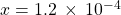 x=1.2\phantom{\rule{0.2em}{0ex}}\times\phantom{\rule{0.2em}{0ex}}{10}^{-4}