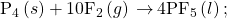 {\text{P}}_{4}\left(s\right)+{\text{10F}}_{2}\left(g\right)\phantom{\rule{0.2em}{0ex}}$\rightarrow$\phantom{\rule{0.2em}{0ex}}{\text{4PF}}_{5}\left(l\right);