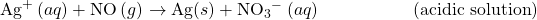 {\text{Ag}}^{\text{+}}\left(aq\right)+\text{NO}\left(g\right)\phantom{\rule{0.2em}{0ex}}$\rightarrow$\phantom{\rule{0.2em}{0ex}}\text{Ag}\left(s\right)+{\text{NO}}_{3}{^-}^{\text{}}\left(aq\right)\phantom{\rule{5em}{0ex}}\left(\text{acidic solution}\right)