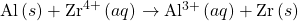 \text{Al}\left(s\right)+{\text{Zr}}^{4+}\left(aq\right)\phantom{\rule{0.2em}{0ex}}$\rightarrow$\phantom{\rule{0.2em}{0ex}}{\text{Al}}^{3+}\left(aq\right)+\text{Zr}\left(s\right)