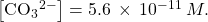 \left[{\text{CO}}_{3}{}^{2-}\right]=5.6\phantom{\rule{0.2em}{0ex}}\times\phantom{\rule{0.2em}{0ex}}{10}^{-11}\phantom{\rule{0.2em}{0ex}}M.