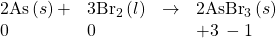 \begin{array}{cccc}\text{2As}\left(s\right)+\hfill & {\text{3Br}}_{2}\left(l\right)\hfill & $\rightarrow$\hfill & {\text{2AsBr}}_{3}\left(s\right)\hfill \\ 0\hfill & 0\hfill & & +3\phantom{\rule{0.2em}{0ex}}-1\hfill \end{array}