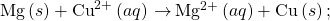 \text{Mg}\left(s\right)+{\text{Cu}}^{2+}\left(aq\right)\phantom{\rule{0.2em}{0ex}}$\rightarrow$\phantom{\rule{0.2em}{0ex}}{\text{Mg}}^{2+}\left(aq\right)+\text{Cu}\left(s\right);