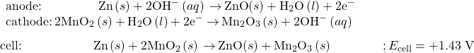 \begin{array}{l}\underset{¯}{\begin{array}{l}\text{anode:}\phantom{\rule{4.5em}{0ex}}\text{Zn}\left(s\right)+2{\text{OH}^-}^{\text{}}\left(aq\right)\phantom{\rule{0.2em}{0ex}}$\rightarrow$\phantom{\rule{0.2em}{0ex}}\text{ZnO}\left(s\right)+{\text{H}}_{2}\text{O}\left(l\right)+{\text{2e}^-}^{\text{}}\phantom{\rule{9.5em}{0ex}}\\ \text{cathode:}\phantom{\rule{0.2em}{0ex}}2{\text{MnO}}_{2}\left(s\right)+{\text{H}}_{2}\text{O}\left(l\right)+{\text{2e}^-}^{\text{}}\phantom{\rule{0.2em}{0ex}}$\rightarrow$\phantom{\rule{0.2em}{0ex}}{\text{Mn}}_{2}{\text{O}}_{3}\left(s\right)+{\text{2OH}^-}^{\text{}}\left(aq\right)\phantom{\rule{9.5em}{0ex}}\end{array}}\\ \text{cell:}\phantom{\rule{5.7em}{0ex}}\text{Zn}\left(s\right)+{\text{2MnO}}_{2}\left(s\right)\phantom{\rule{0.2em}{0ex}}$\rightarrow$\phantom{\rule{0.2em}{0ex}}\text{ZnO}\left(s\right)+{\text{Mn}}_{2}{\text{O}}_{3}\left(s\right)\phantom{\rule{4em}{0ex}}; {E}_{\text{cell}}=\text{+1.43 V}\end{array}