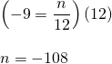 \begin{array}{l} \\ \\ \left(-9=\dfrac{n}{12}\right)(12) \\ \\ n=-108 \end{array}
