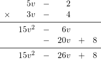\begin{array}{rrrrrr} \\ \\ \\ \\ \\ &5v&-&2&& \\ \times &3v&-&4&& \\ \midrule &15v^2&-&6v&& \\ &&-&20v&+&8 \\ \midrule &15v^2&-&26v&+&8 \end{array}