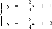 \left\{ \begin{array}{rrrrr} y&=&-\dfrac{3}{4}x&+&1 \\ \\ y&=&-\dfrac{3}{4}x&+&2 \right. \end{array}
