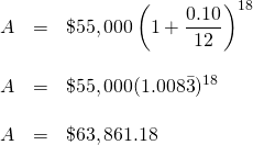 \begin{array}{rrl} \\ \\ \\ \\ A&=&\$55,000\left(1+\dfrac{0.10}{12}\right)^{18} \\ \\ A&=&\$55,000(1.008\bar{3})^{18} \\ \\ A&=&\$63,861.18 \end{array}