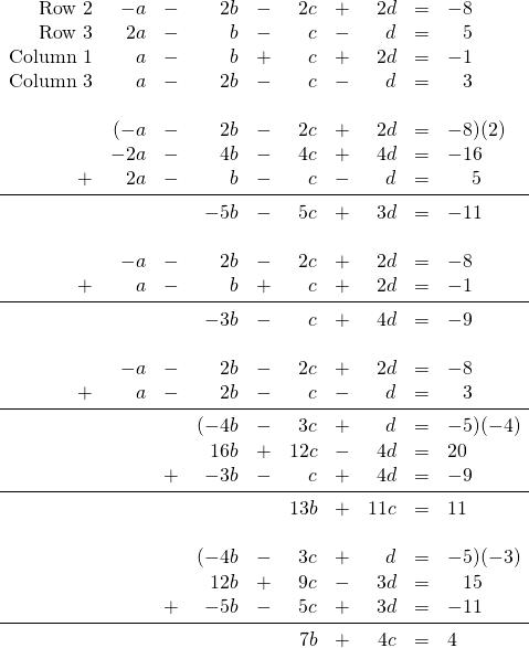 \begin{array}{rrrrrrrrrl} \text{Row 2}&-a&-&2b&-&2c&+&2d&=&-8 \\ \text{Row 3}&2a&-&b&-&c&-&d&=&\phantom{-}5 \\ \text{Column 1}&a&-&b&+&c&+&2d&=&-1 \\ \text{Column 3}&a&-&2b&-&c&-&d&=&\phantom{-}3 \\ \\ &(-a&-&2b&-&2c&+&2d&=&-8)(2) \\ &-2a&-&4b&-&4c&+&4d&=&-16 \\ +&2a&-&b&-&c&-&d&=&\phantom{-0}5 \\ \midrule &&&-5b&-&5c&+&3d&=&-11 \\ \\ &-a&-&2b&-&2c&+&2d&=&-8 \\ +&a&-&b&+&c&+&2d&=&-1 \\ \midrule &&&-3b&-&c&+&4d&=&-9 \\ \\ &-a&-&2b&-&2c&+&2d&=&-8 \\ +&a&-&2b&-&c&-&d&=&\phantom{-}3 \\ \midrule &&&(-4b&-&3c&+&d&=&-5)(-4) \\ &&&16b&+&12c&-&4d&=&20 \\ &&+&-3b&-&c&+&4d&=&-9 \\ \midrule &&&&&13b&+&11c&=&11 \\ \\ &&&(-4b&-&3c&+&d&=&-5)(-3) \\ &&&12b&+&9c&-&3d&=&\phantom{-}15 \\ &&+&-5b&-&5c&+&3d&=&-11 \\ \midrule &&&&&7b&+&4c&=&4 \end{array}