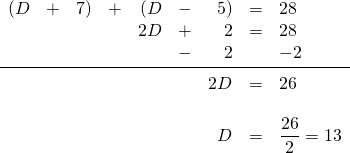 \begin{array}{rrrrrrrrl} (D&+&7)&+&(D&-&5)&=&28 \\ &&&&2D&+&2&=&28 \\ &&&&&-&2&&-2 \\ \midrule &&&&&&2D&=&26 \\ \\ &&&&&&D&=&\dfrac{26}{2} = 13 \\ \end{array}