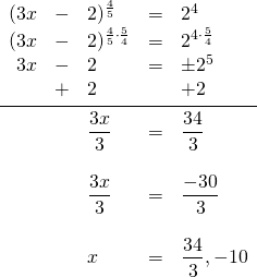 \begin{array}{rrlrl} \\ \\ \\ \\ \\ \\ \\ \\ \\ \\ (3x&-&2)^{\frac{4}{5}}&=&2^4 \\ (3x&-&2)^{\frac{4}{5}\cdot \frac{5}{4}}&=&2^{4\cdot \frac{5}{4}} \\ 3x&-&2&=&\pm 2^5 \\ &+&2&&+2 \\ \midrule &&\dfrac{3x}{3}&=&\dfrac{34}{3} \\ \\ &&\dfrac{3x}{3}&=&\dfrac{-30}{3} \\ \\ &&x&=&\dfrac{34}{3}, -10 \end{array}