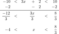 \begin{array}{rrrrrrr} -10&<&3x&+&2&<&10 \\ -2&&&-&2&&-2 \\ \midrule \dfrac{-12}{3}&<&&\dfrac{3x}{3}&&<&\dfrac{8}{3} \\ \\ -4&<&&x&&<&\dfrac{8}{3} \end{array}
