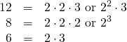\[\begin{array}{rrl} 12&=&2\cdot 2\cdot 3\text{ or }2^2\cdot 3 \\ 8&=&2\cdot 2\cdot 2\text{ or }2^3 \\ 6&=&2\cdot 3 \end{array}\]
