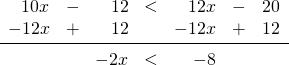 \[\begin{array}{rrrrrrr} 10x&-&12&<&12x&-&20 \\ -12x&+&12&&-12x&+&12 \\ \midrule &&-2x&<&-8&& \end{array}\]