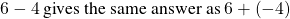 6-4\phantom{\rule{0.2em}{0ex}}\text{gives the same answer as}\phantom{\rule{0.2em}{0ex}}6+\left(-4\right)