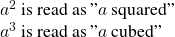 \begin{array}{l}{a}^{2}\phantom{\rule{0.2em}{0ex}}\text{is read as}\phantom{\rule{0.2em}{0ex}}\text{"}a\phantom{\rule{0.2em}{0ex}}\text{squared"}\\ {a}^{3}\phantom{\rule{0.2em}{0ex}}\text{is read as}\phantom{\rule{0.2em}{0ex}}\text{"}a\phantom{\rule{0.2em}{0ex}}\text{cubed"}\end{array}