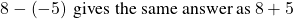 8-\left(-5\right)\phantom{\rule{0.2em}{0ex}}\text{gives the same answer as}\phantom{\rule{0.2em}{0ex}}8+5