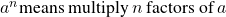 {a}^{n}\text{means multiply}\phantom{\rule{0.2em}{0ex}}n\phantom{\rule{0.2em}{0ex}}\text{factors of}\phantom{\rule{0.2em}{0ex}}a