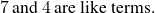 7\phantom{\rule{0.2em}{0ex}}\text{and}\phantom{\rule{0.2em}{0ex}}4\phantom{\rule{0.2em}{0ex}}\text{are like terms.}