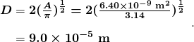  \begin{array}{r @{{}={}} l} \boldsymbol{D} & \boldsymbol{2 (\frac{A}{\pi})^{\frac{1}{2}} = 2(\frac{6.40 \times 10^{-9} \;\textbf{m}^2}{3.14})^{\frac{1}{2}}} \\[1em] & \boldsymbol{9.0 \times 10^{-5} \;\textbf{m}} \end{array}. 