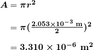  \begin{array}{r @{{}={}} l} \boldsymbol{A} & \boldsymbol{\pi r^2} \\[1em] & \boldsymbol{\pi (\frac{2.053 \times 10^{-3} \;\textbf{m}}{2})^2} \\[1em] & \boldsymbol{3.310 \times 10^{-6} \; \textbf{m}^2}\end{array} 