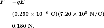  \begin{array}{r @{{}={}} l} \boldsymbol{F} & \boldsymbol{-qE} \\[1em] & \boldsymbol{(0.250 \times 10^{-6} \;\textbf{C})(7.20 \times 10^5 \;\textbf{N} / \textbf{C})} \\[1em] & \boldsymbol{0.180 \;\textbf{N}.} \end{array} 