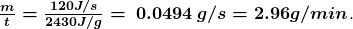  \boldsymbol{ \frac{m}{t}  = \frac{ 120 { J/s}} {2430 {J/g} } =\: 0.0494 \: { g/s} =2.96 { g/min} }.