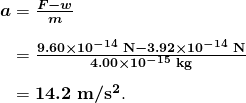  \begin{array}{r @{{}={}}l} \boldsymbol{a} & \boldsymbol{\frac{F - w}{m}} \\[1em] & \boldsymbol{\frac{9.60 \times 10^{-14} \;\textbf{N} - 3.92 \times 10^{-14} \;\textbf{N}}{4.00 \times 10^{-15} \;\textbf{kg}}} \\[1em] & \boldsymbol{14.2 \;\textbf{m} / \textbf{s}^2}. \end{array} 