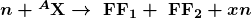 \boldsymbol{n + {^A \textbf{X}} \rightarrow \;\textbf{FF}_1 + \;\textbf{FF}_2 + xn}