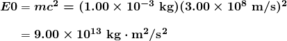 \begin{array}{r @{{}={}}l} \boldsymbol{E0} & \boldsymbol{mc^2 = (1.00 \times 10^{-3} \;\textbf{kg})(3.00 \times 10^8 \;\textbf{m/s})^2} \\[1em] & \boldsymbol{9.00 \times 10^{13} \;\textbf{kg} \cdot \textbf{m}^2 / \textbf{s}^2} \end{array}