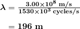  \begin{array}{r @{{}={}} l} \boldsymbol{\lambda} & \boldsymbol{\frac{3.00 \times 10^8 \;\textbf{m/s}}{1530 \times 10^3 \;\textbf{cycles/s}}} \\[1em] & \boldsymbol{196 \;\textbf{m}} \end{array} 