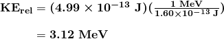 \begin{array}{r @{{}={}}l} \boldsymbol{\textbf{KE}_{\textbf{rel}}} & \boldsymbol{(4.99 \times 10^{-13} \;\textbf{J})(\frac{1 \;\textbf{MeV}}{1.60 \times 10^{-13} \;\textbf{J}})} \\[1em] & \boldsymbol{3.12 \;\textbf{MeV}} \end{array}