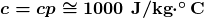 \boldsymbol{c=cp\cong1000\textbf{ J/kg}\cdotp^{\circ}\textbf{C}}