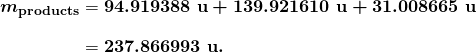 \begin{array}{r @{{}={}} l} \boldsymbol{m_{\textbf{products}}} & \boldsymbol{94.919388 \;\textbf{u} + 139.921610 \;\textbf{u} +31.008665 \;\textbf{u}} \\[1em] & \boldsymbol{237.866993 \;\textbf{u} .} \end{array}