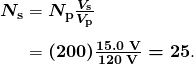  \begin{array}{r @{{}={}} l} \boldsymbol{N_{\textbf{s}}} & \boldsymbol{N_{\textbf{p}} \frac{V_{\textbf{s}}}{V_{\textbf{p}}}} \\[1em] & \boldsymbol{(200) \frac{15.0 \;\textbf{V}}{120 \;\textbf{V}} = 25}. \end{array} 