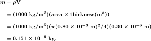  \begin{array}{r @{{}={}}l} \boldsymbol{m} & \boldsymbol{\rho \textbf{V}} \\[1em] & \boldsymbol{(1000 \;\textbf{kg/m}^3)(\textbf{area} \times \textbf{thickness} (\textbf{m}^3))} \\[1em] & \boldsymbol{(1000 \;\textbf{kg/m}^3)(\pi (0.80 \times 10^{-3} \;\textbf{m})^2 /4)(0.30 \times 10^{-6} \;\textbf{m})} \\[1em] & \boldsymbol{0.151 \times 10^{-9} \;\textbf{kg}}. \end{array} 