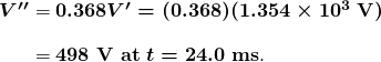  \begin{array} {r @{{}={}}l} \boldsymbol{{V ^{\prime}}{^{\prime}}} & \boldsymbol{0.368 V^{\prime} = (0.368)(1.354 \times 10^3 \;\textbf{V})} \\[1em] & \boldsymbol{498 \;\textbf{V at} \; t = 24.0 \;\textbf{ms}}. \end{array} 