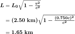 \begin{array}{r @{{}={}}l} \boldsymbol{L} & \boldsymbol{L_0 \sqrt{1 - \frac{v^2}{c^2}}} \\[1em] & \boldsymbol{(2.50 \;\textbf{km}) \sqrt{1 - \frac{(0.750c)^2}{c^2}}} \\[1em] & \boldsymbol{1.65 \;\textbf{km}} \end{array}