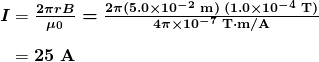  \begin{array}{r @{{}={}}l} \boldsymbol{I} & \boldsymbol{\frac{2 \pi rB}{\mu _0} = \frac{2 \pi (5.0 \times 10^{-2} \;\textbf{m})\; (1.0 \times 10^{-4} \;\textbf{T})}{4 \pi \times 10^{-7} \; \textbf{T} \cdot \textbf{m/A}}} \\[1em] & \boldsymbol{25 \;\textbf{A}} \end{array} 